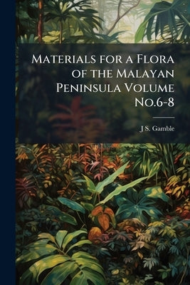 Materials for a Flora of the Malayan Peninsula Volume No.6-8 by Gamble, J. S. 1847-1925