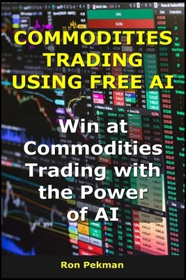 Commodities Trading Using Free AI: Win at Commodities Trading with the Power of AI by Pekman, Ron