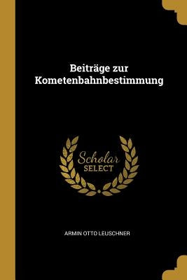 Beiträge zur Kometenbahnbestimmung by Leuschner, Armin Otto
