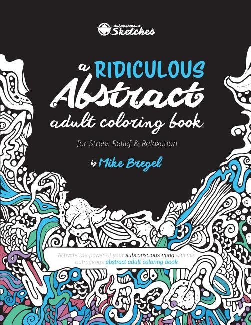 A Ridiculous Abstract Adult Coloring Book for Stress Relief and Relaxation: Activate the power of your subconscious mind with this outrageous abstract by Bregel, Mike