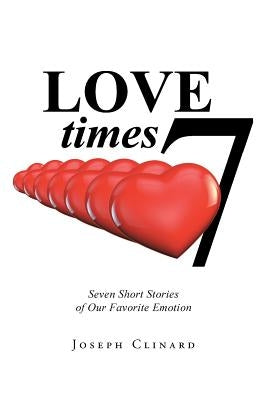 Love Times 7: Seven Short Stories of Our Favorite Emotion by Clinard, Joseph