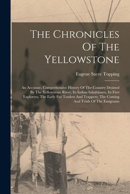 The Chronicles Of The Yellowstone: An Accurate, Comprehensive History Of The Country Drained By The Yellowstone River, Its Indian Inhabitants, Its Fir by Topping, Eugene Sayre