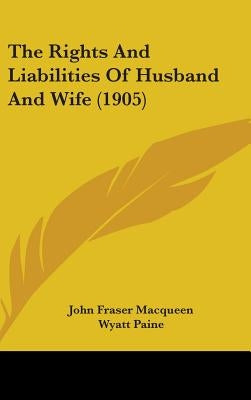 The Rights And Liabilities Of Husband And Wife (1905) by Macqueen, John Fraser