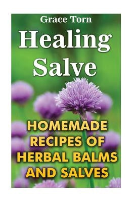 Healing Salve: Homemade Recipes Of Herbal Balms And Salves by Torn, Grace