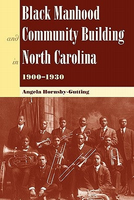 Black Manhood and Community Building in North Carolina, 1900?1930 by Hornsby-Gutting, Angela