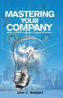 Mastering Your Company: How to Start and Build a Great Company by Botdorf, John C.