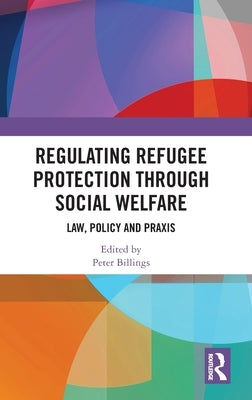 Regulating Refugee Protection Through Social Welfare: Law, Policy and Praxis by Peter Billings