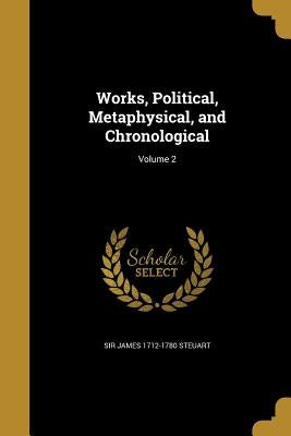 Works, Political, Metaphysical, and Chronological; Volume 2 by Steuart, James 1712-1780