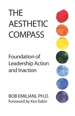 The Aesthetic Compass: Foundation of Leadership Action and Inaction by Eakin, Ken