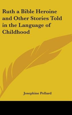 Ruth a Bible Heroine and Other Stories Told in the Language of Childhood by Pollard, Josephine