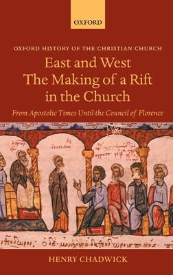East and West: The Making of a Rift in the Church: From Apostolic Times Until the Council of Florence by Chadwick, Henry