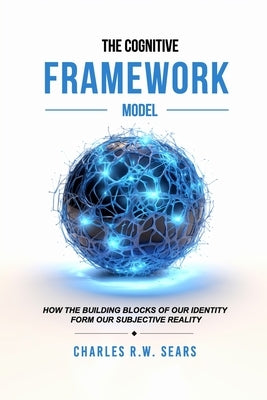 The Cognitive Framework Model: How the Building Blocks of Our Identity Form Our Subjective Reality by Davis, Daniel
