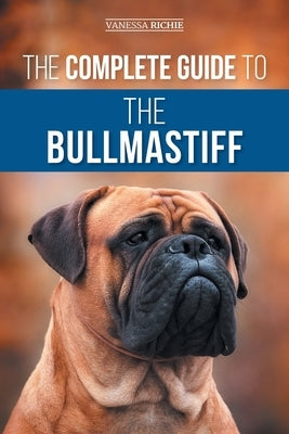 The Complete Guide to the Bullmastiff: Finding, Raising, Feeding, Training, Exercising, Socializing, and Loving Your New Bullmastiff Puppy by Richie, Vanessa
