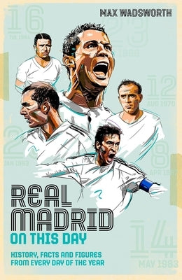 Real Madrid on This Day: History, Facts & Figures from Every Day of the Year by Wadsworth, Max