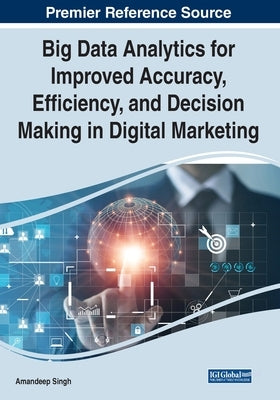 Big Data Analytics for Improved Accuracy, Efficiency, and Decision Making in Digital Marketing by Singh, Amandeep