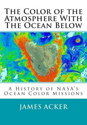 The Color of the Atmosphere With The Ocean Below: A History of NASA's Ocean Color Missions by Acker, James G.