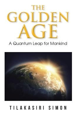 The Golden Age: A Quantum Leap for Mankind by Simon, Tilakasiri