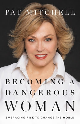 Becoming a Dangerous Woman: Embracing Risk to Change the World by Mitchell, Pat