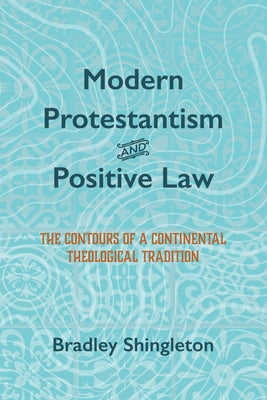 Modern Protestantism and Positive Law: The Contours of a Continental Theological Tradition by Shingleton, Bradley