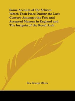 Some Account of the Schism Which Took Place During the Last Century Amongst the Free and Accepted Masons in England and The Insignia of the Royal Arch by Oliver, George
