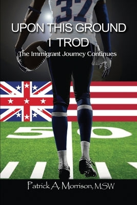Upon This Ground I Trod: The Immigrant Journey Continues by Morrison, Msw Patrick a.