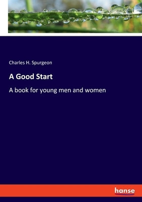A Good Start: A book for young men and women by Spurgeon, Charles H.
