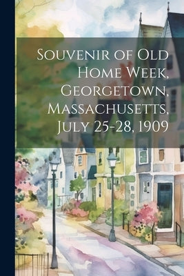 Souvenir of Old Home Week, Georgetown, Massachusetts, July 25-28, 1909 by Anonymous