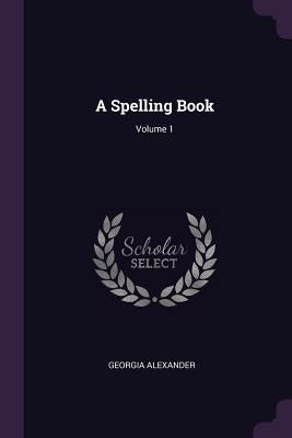 A Spelling Book; Volume 1 by Alexander, Georgia