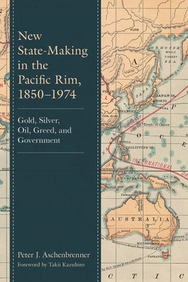 New State-Making in the Pacific Rim, 1850-1974: Gold, Silver, Oil, Greed, and Government by Aschenbrenner, Peter J.