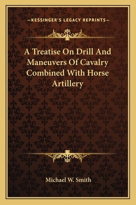A Treatise On Drill And Maneuvers Of Cavalry Combined With Horse Artillery by Smith, Michael W.