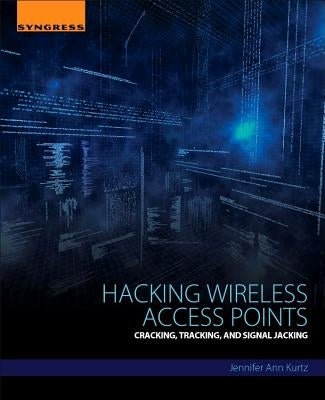 Hacking Wireless Access Points: Cracking, Tracking, and Signal Jacking by Kurtz, Jennifer Ann