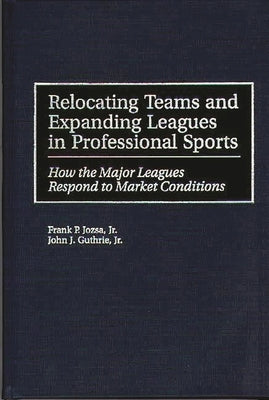 Relocating Teams and Expanding Leagues in Professional Sports: How the Major Leagues Respond to Market Conditions by Jozsa, Frank P.