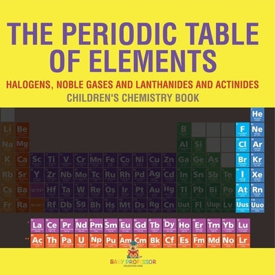 The Periodic Table of Elements - Halogens, Noble Gases and Lanthanides and Actinides Children's Chemistry Book by Baby Professor