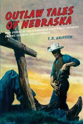 Outlaw Tales of Nebraska: True Stories of the Cornhusker State's Most Infamous Crooks, Culprits, and Cutthroats by Griffith, T. D.