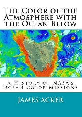 The Color of the Atmosphere with the Ocean Below: A History of NASA's Ocean Color Missions by Acker, James G.