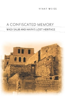 A Confiscated Memory: Wadi Salib and Haifa's Lost Heritage by Weiss, Yfaat