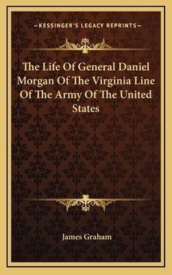 The Life Of General Daniel Morgan Of The Virginia Line Of The Army Of The United States by Graham, James