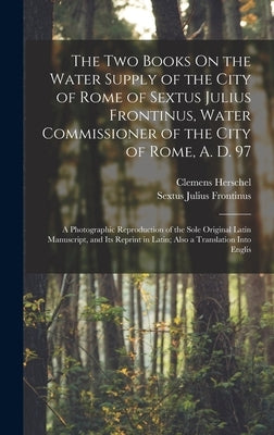 The Two Books On the Water Supply of the City of Rome of Sextus Julius Frontinus, Water Commissioner of the City of Rome, A. D. 97: A Photographic Rep by Herschel, Clemens