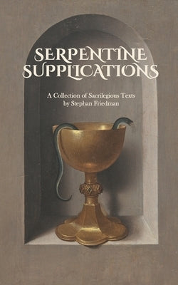 Serpentine Supplications: A Collection of Sacrilegious Texts by Friedman, Stephan