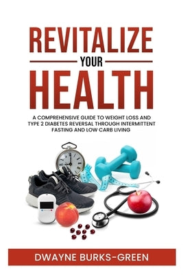 Revitalize Your Health: A Comprehensive Guide To Weight Loss And Type 2 Diabetes Reversal Through Intermittent Fasting And Low Carb Living by Burks-Green, Dwayne L.