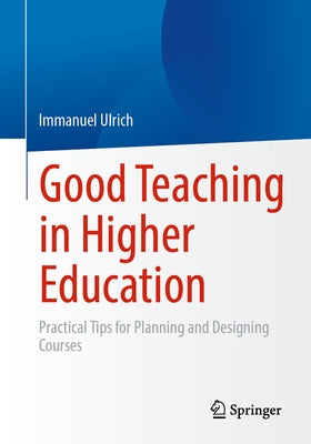 Good Teaching in Higher Education: Practical Tips for Planning and Designing Courses by Ulrich, Immanuel