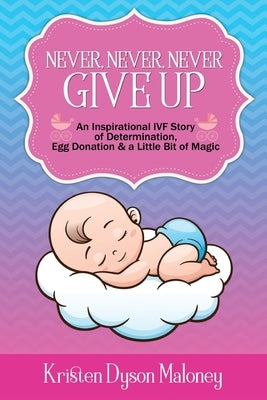 Never, Never, Never Give Up: An Inspirational IVF Story of Determination, Egg Donation and a Little Bit of Magic by Maloney, Kristen Dyson