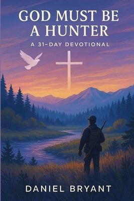 God Must Be a Hunter: 31 Day Devotional by Bryant, Daniel