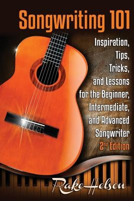 Songwriting 101: Inspiration, Tips, Tricks, and Lessons for the Beginner, Intermediate, and Advanced Songwriter by Helson, Rake