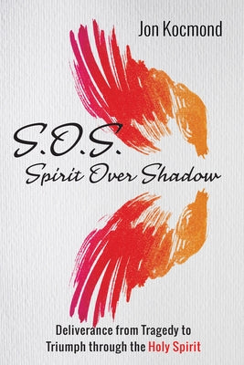 S.O.S.: Spirit Over Shadow: Deliverance from Tragedy to Triumph Through the Holy Spirit by Kocmond, Jon