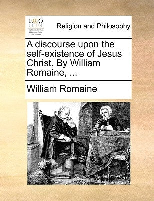 A Discourse Upon the Self-Existence of Jesus Christ. by William Romaine, ... by Romaine, William