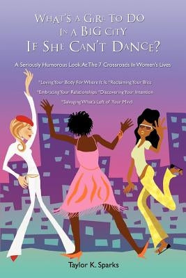 What's a Girl to Do in a Big City If She Can't Dance?: A Seriously Humorous Look at the 7 Crossroads in Women's Lives by Sparks, Taylor K.