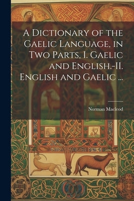 A Dictionary of the Gaelic Language, in Two Parts, I. Gaelic and English.-II. English and Gaelic ... by MacLeod, Norman 1783-1862