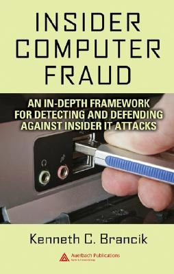 Insider Computer Fraud: An In-Depth Framework for Detecting and Defending Against Insider It Attacks by Brancik, Kenneth