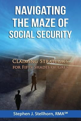 Navigating the Maze of Social Security: Claiming Strategies for Fifty Shades of Grey by Stellhorn, Stephen J.
